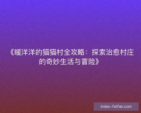 《暖洋洋的猫猫村全攻略：探索治愈村庄的奇妙生活与冒险》